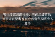 蜜桃传媒深度揭秘：丑闻风波背后，当事人在记者发布会的角色彻底令人意外