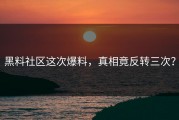 黑料社区这次爆料，真相竟反转三次？