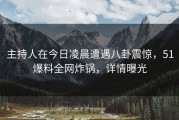 主持人在今日凌晨遭遇八卦震惊，51爆料全网炸锅，详情曝光
