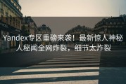 Yandex专区重磅来袭！最新惊人神秘人秘闻全网炸裂，细节太炸裂