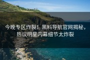 今晚专区炸裂！黑料导航官网揭秘，热议明星内幕细节太炸裂