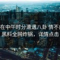 网红在中午时分遭遇八卦 情不自禁，黑料全网炸锅，详情点击