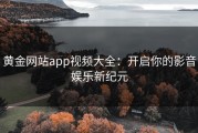 黄金网站app视频大全：开启你的影音娱乐新纪元