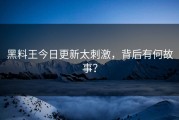 黑料王今日更新太刺激，背后有何故事？