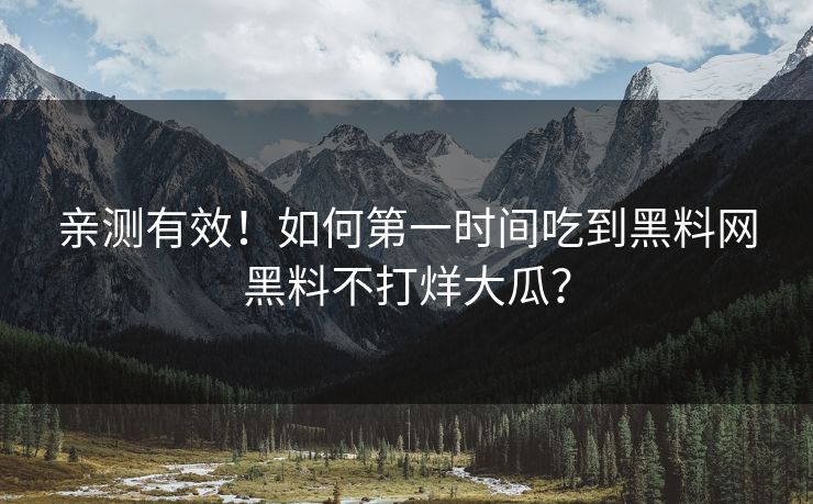 亲测有效！如何第一时间吃到黑料网黑料不打烊大瓜？