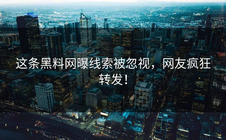 这条黑料网曝线索被忽视，网友疯狂转发！