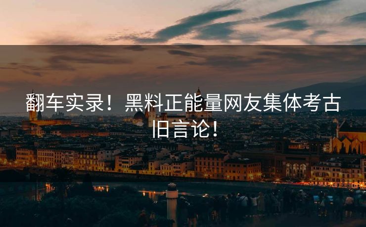 翻车实录！黑料正能量网友集体考古旧言论！