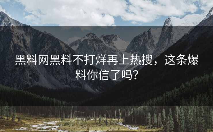 黑料网黑料不打烊再上热搜，这条爆料你信了吗？