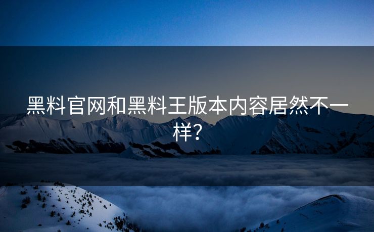 黑料官网和黑料王版本内容居然不一样？