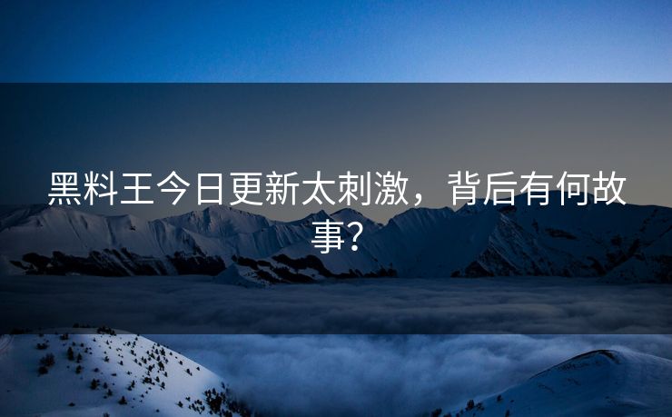 黑料王今日更新太刺激，背后有何故事？