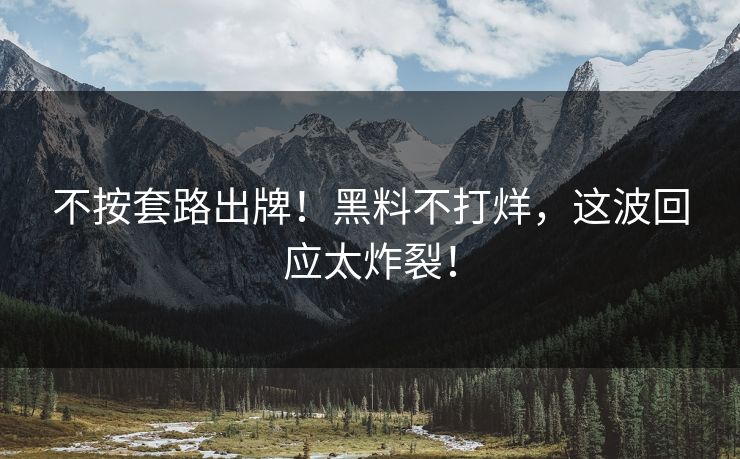 不按套路出牌！黑料不打烊，这波回应太炸裂！
