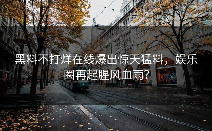 黑料不打烊在线爆出惊天猛料，娱乐圈再起腥风血雨？