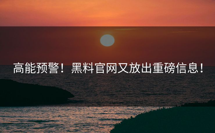 高能预警！黑料官网又放出重磅信息！