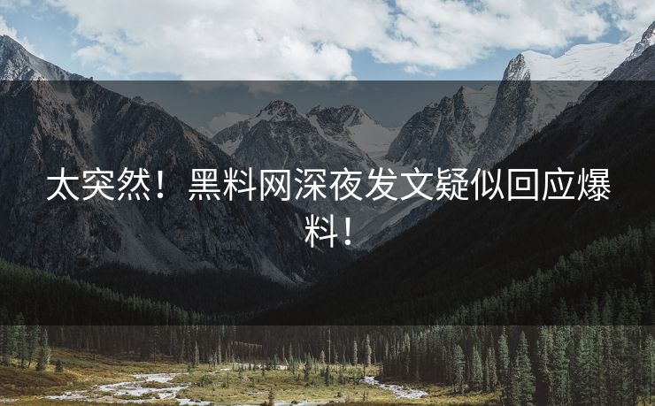太突然！黑料网深夜发文疑似回应爆料！
