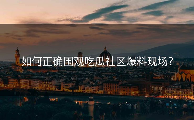 如何正确围观吃瓜社区爆料现场？
