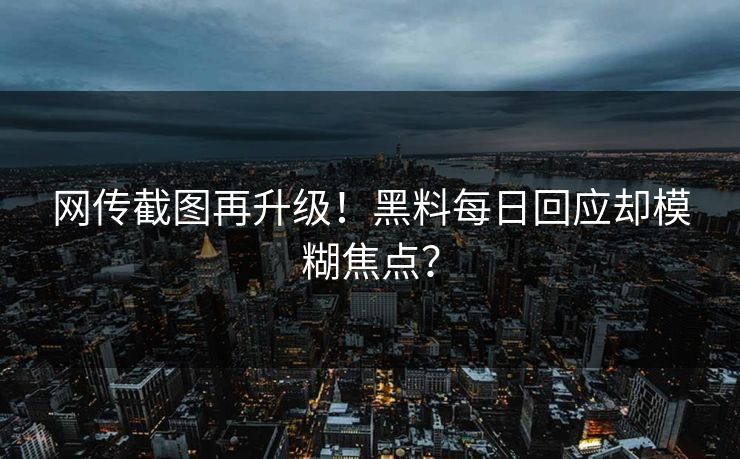 网传截图再升级！黑料每日回应却模糊焦点？