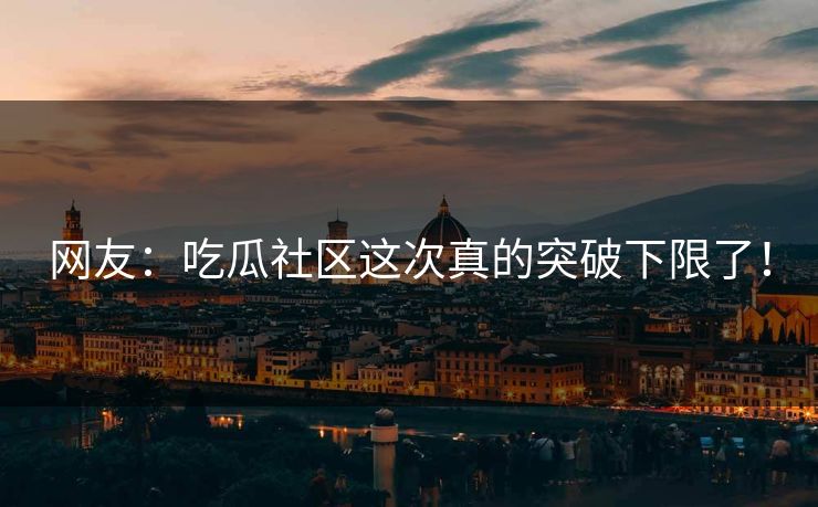 网友：吃瓜社区这次真的突破下限了！