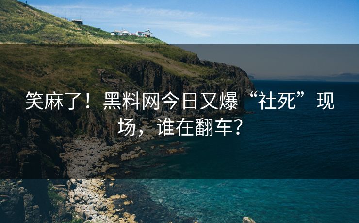 笑麻了！黑料网今日又爆“社死”现场，谁在翻车？