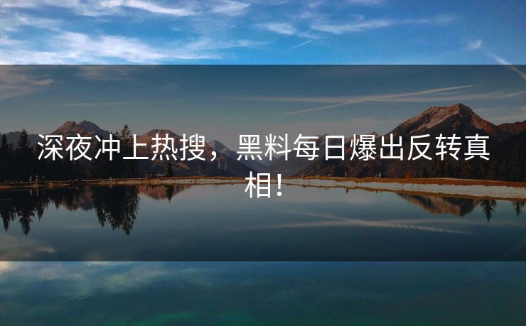 深夜冲上热搜，黑料每日爆出反转真相！