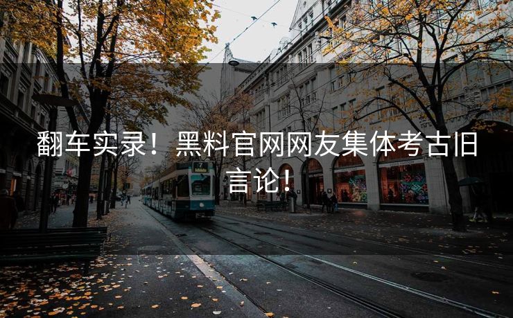 翻车实录！黑料官网网友集体考古旧言论！