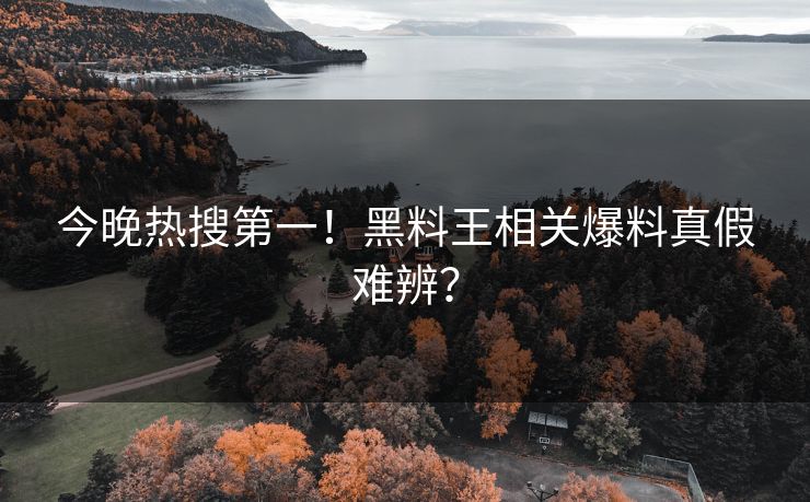 今晚热搜第一！黑料王相关爆料真假难辨？