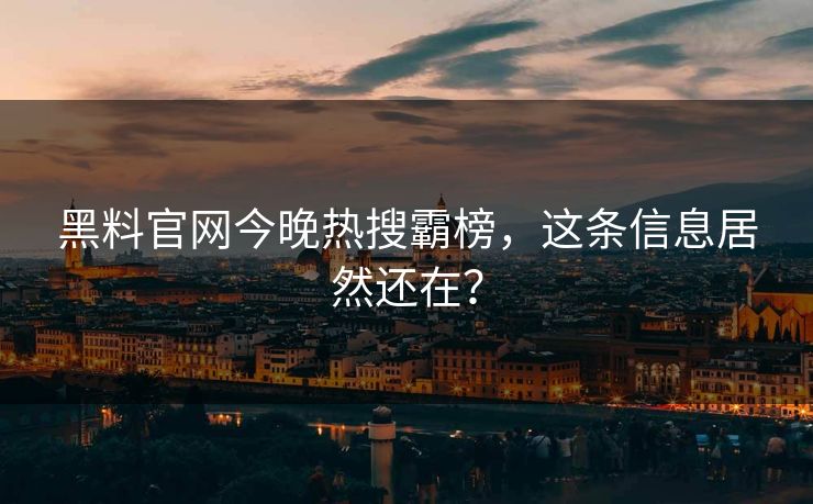 黑料官网今晚热搜霸榜，这条信息居然还在？