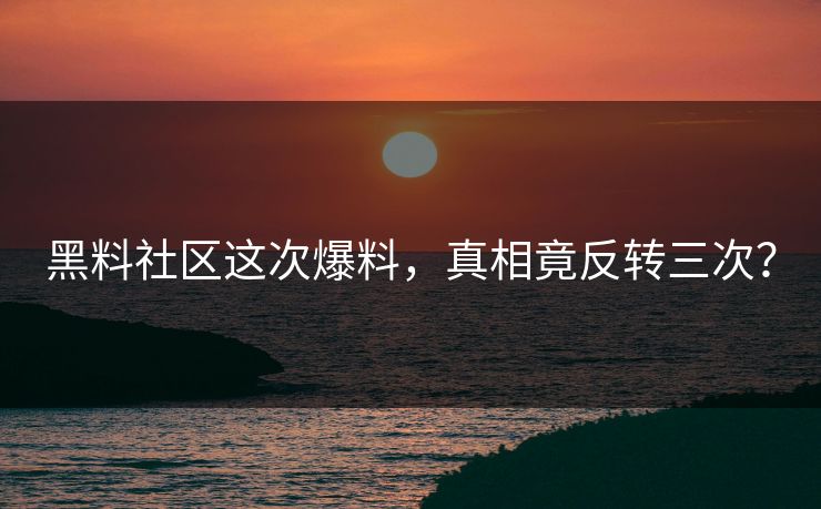黑料社区这次爆料，真相竟反转三次？