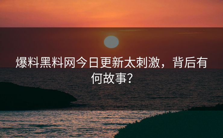 爆料黑料网今日更新太刺激，背后有何故事？