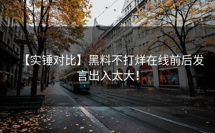 【实锤对比】黑料不打烊在线前后发言出入太大！