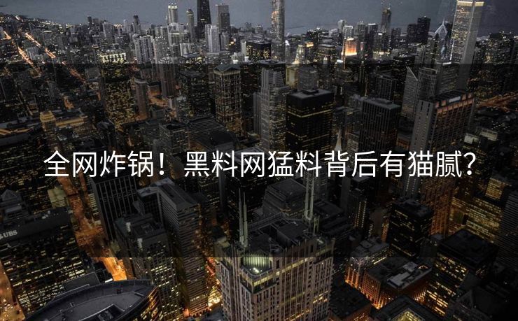 全网炸锅！黑料网猛料背后有猫腻？