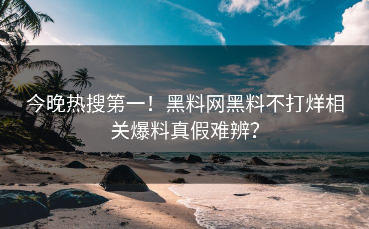 今晚热搜第一！黑料网黑料不打烊相关爆料真假难辨？