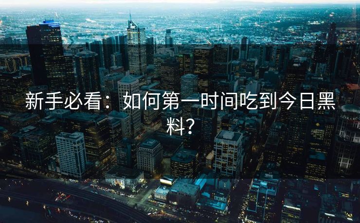 新手必看：如何第一时间吃到今日黑料？