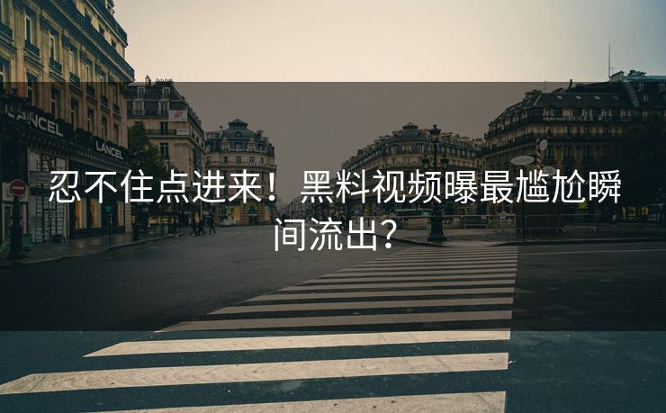 忍不住点进来！黑料视频曝最尴尬瞬间流出？