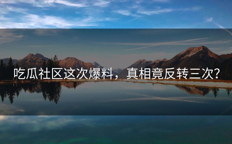 吃瓜社区这次爆料，真相竟反转三次？