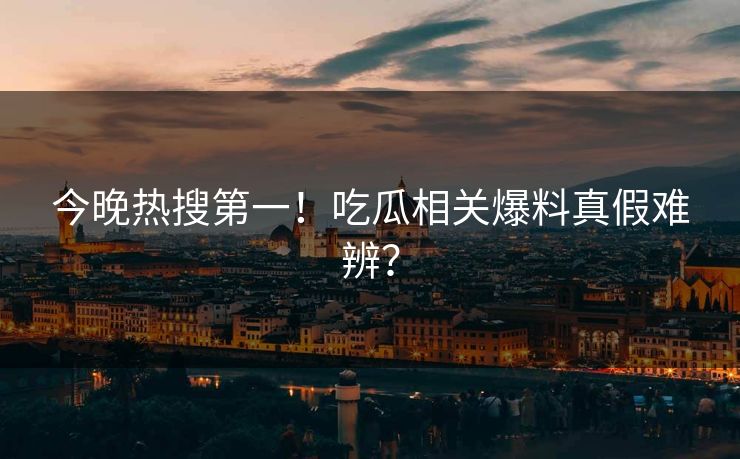 今晚热搜第一！吃瓜相关爆料真假难辨？