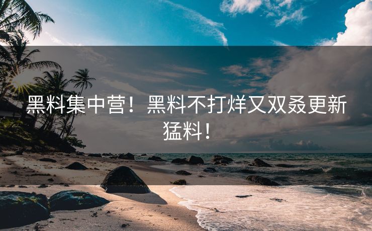 黑料集中营！黑料不打烊又双叒更新猛料！