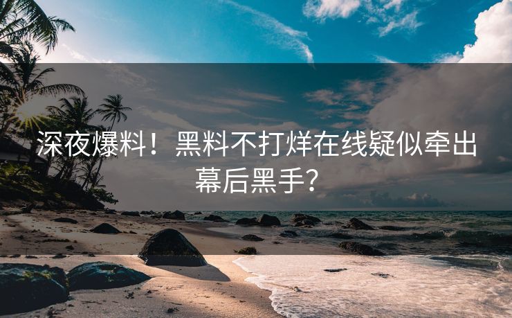 深夜爆料！黑料不打烊在线疑似牵出幕后黑手？
