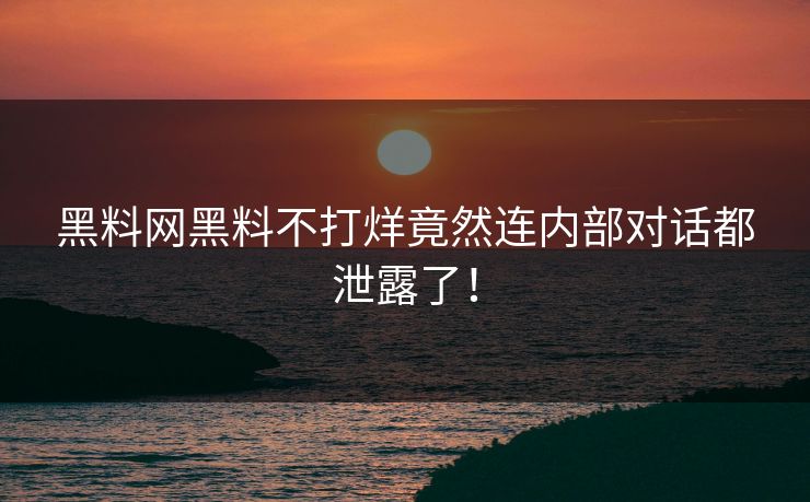 黑料网黑料不打烊竟然连内部对话都泄露了！