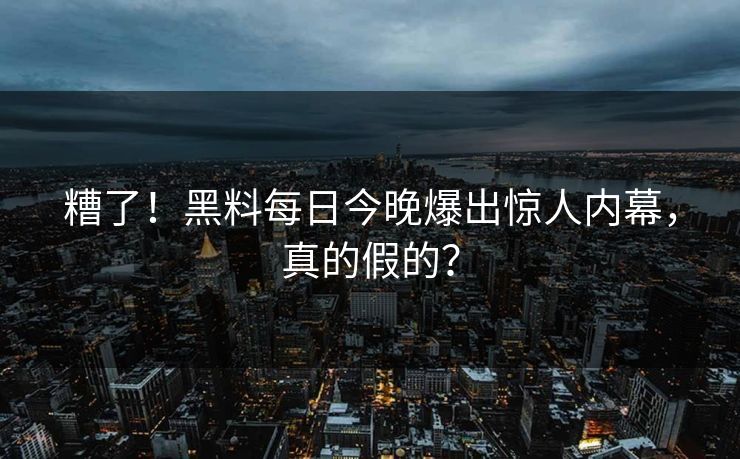 糟了！黑料每日今晚爆出惊人内幕，真的假的？