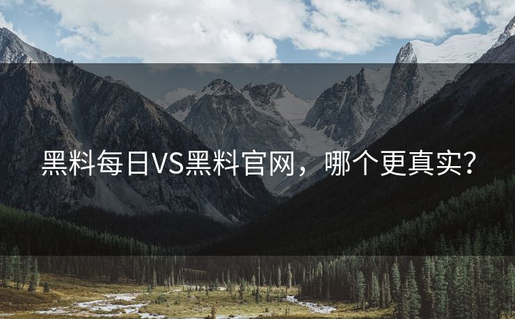 黑料每日VS黑料官网，哪个更真实？