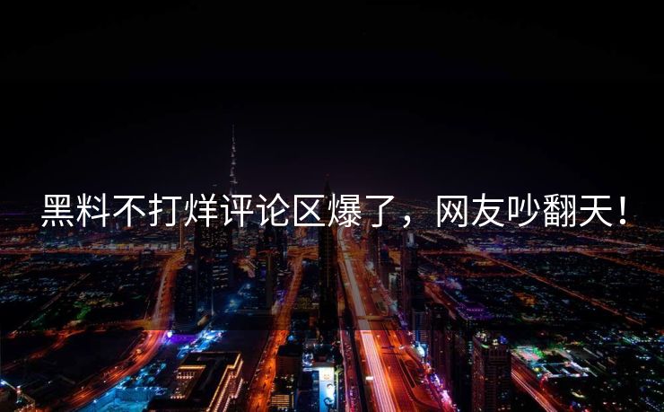 黑料不打烊评论区爆了，网友吵翻天！