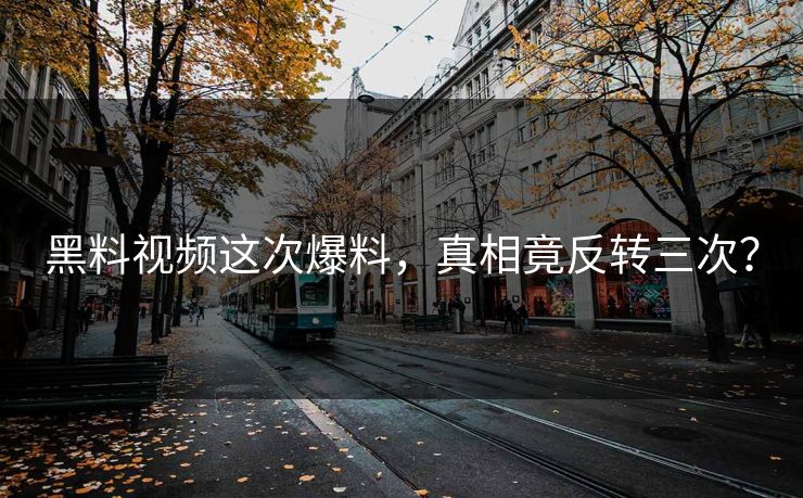 黑料视频这次爆料，真相竟反转三次？