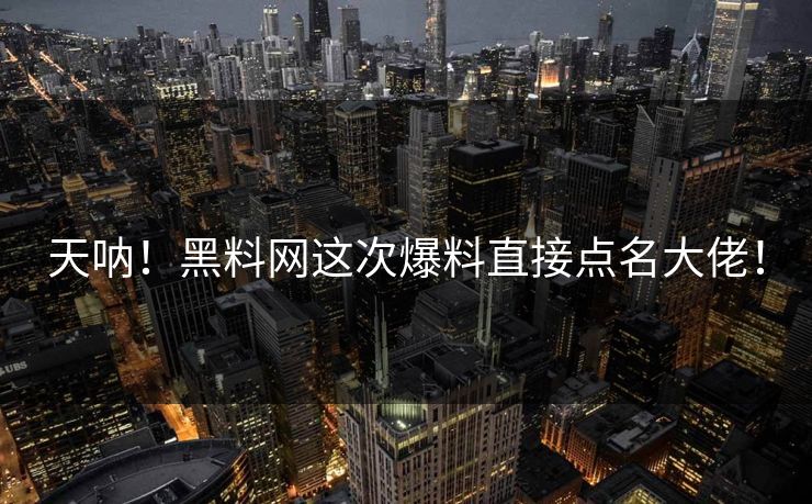 天呐！黑料网这次爆料直接点名大佬！