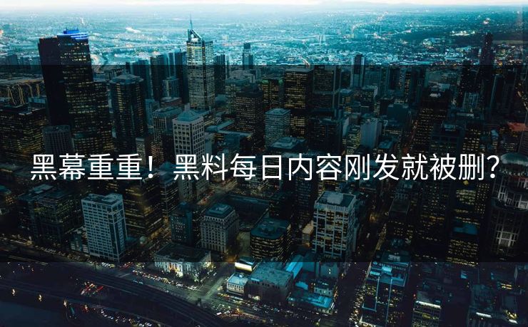 黑幕重重！黑料每日内容刚发就被删？