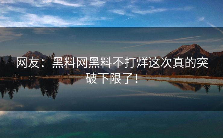 网友：黑料网黑料不打烊这次真的突破下限了！