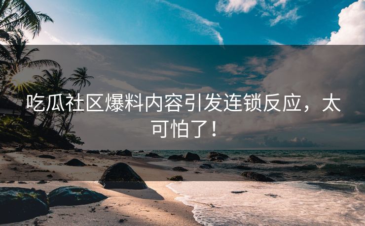 吃瓜社区爆料内容引发连锁反应，太可怕了！