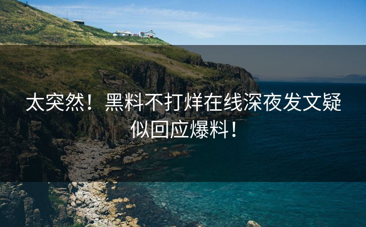太突然！黑料不打烊在线深夜发文疑似回应爆料！