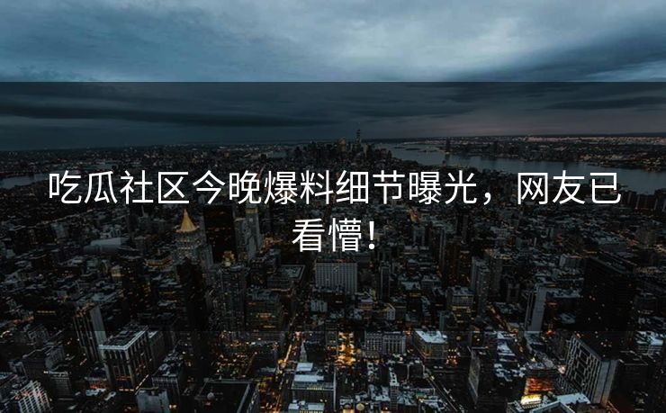 吃瓜社区今晚爆料细节曝光，网友已看懵！