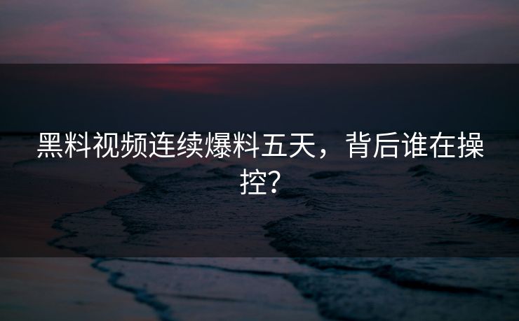 黑料视频连续爆料五天，背后谁在操控？