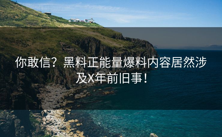 你敢信？黑料正能量爆料内容居然涉及X年前旧事！